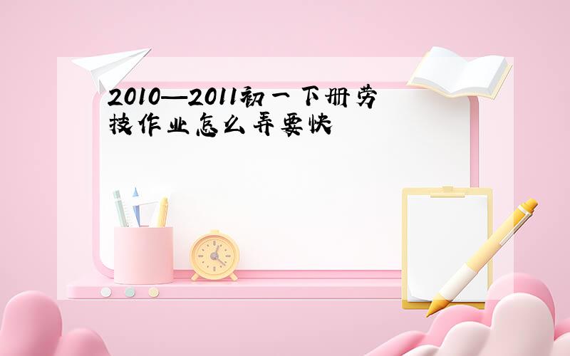 2010—2011初一下册劳技作业怎么弄要快