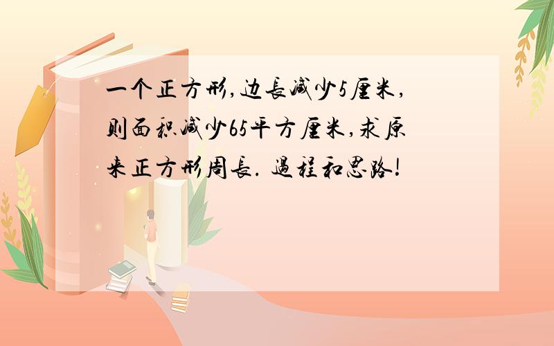 一个正方形,边长减少5厘米,则面积减少65平方厘米,求原来正方形周长. 过程和思路!