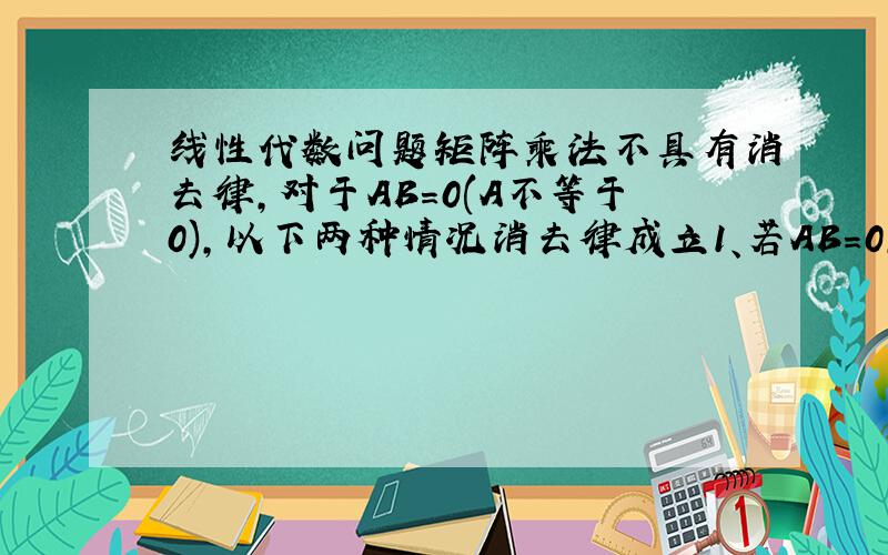 线性代数问题矩阵乘法不具有消去律,对于AB=0(A不等于0),以下两种情况消去律成立1、若AB=0,且矩阵A可逆,则B=