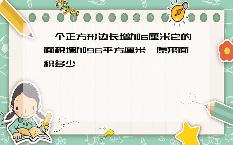 一个正方形边长增加6厘米它的面积增加96平方厘米,原来面积多少