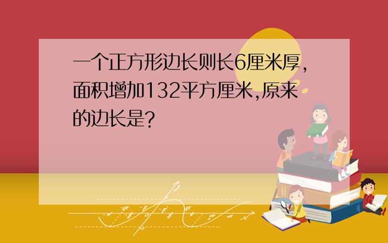 一个正方形边长则长6厘米厚,面积增加132平方厘米,原来的边长是?