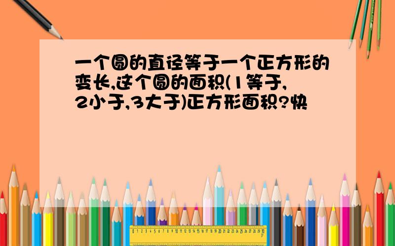 一个圆的直径等于一个正方形的变长,这个圆的面积(1等于,2小于,3大于)正方形面积?快