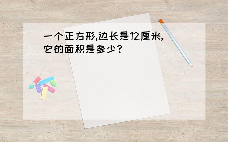 一个正方形,边长是12厘米,它的面积是多少?