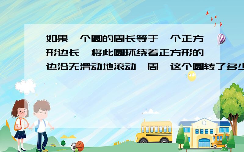 如果一个圆的周长等于一个正方形边长,将此圆环绕着正方形的边沿无滑动地滚动一周,这个圆转了多少圈