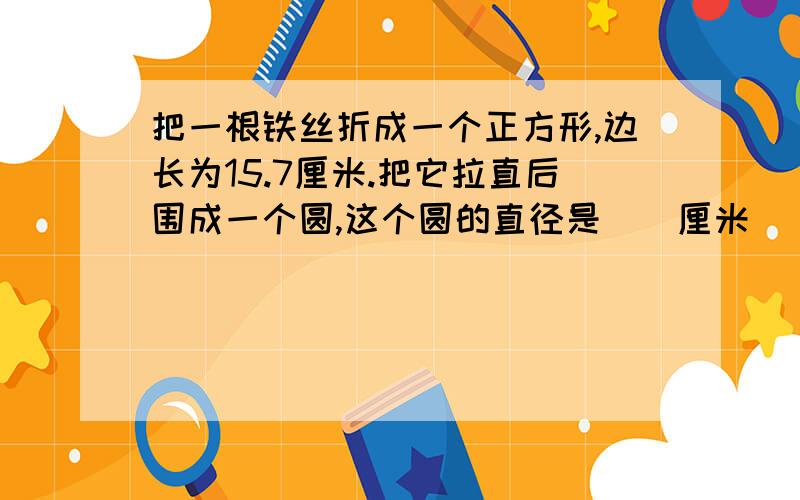 把一根铁丝折成一个正方形,边长为15.7厘米.把它拉直后围成一个圆,这个圆的直径是（）厘米