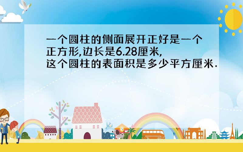 一个圆柱的侧面展开正好是一个正方形,边长是6.28厘米,这个圆柱的表面积是多少平方厘米．