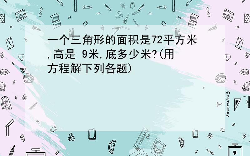 一个三角形的面积是72平方米,高是 9米,底多少米?(用方程解下列各题)