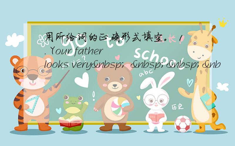 用所给词的正确形式填空。 1. Your father looks very    &nb