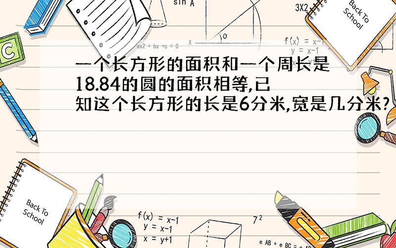 一个长方形的面积和一个周长是18.84的圆的面积相等,已知这个长方形的长是6分米,宽是几分米?