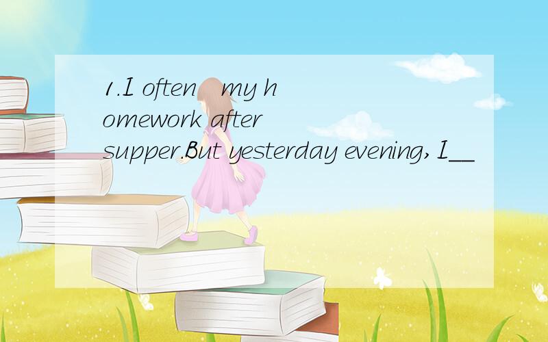 1.I often　my homework after supper.But yesterday evening,I__