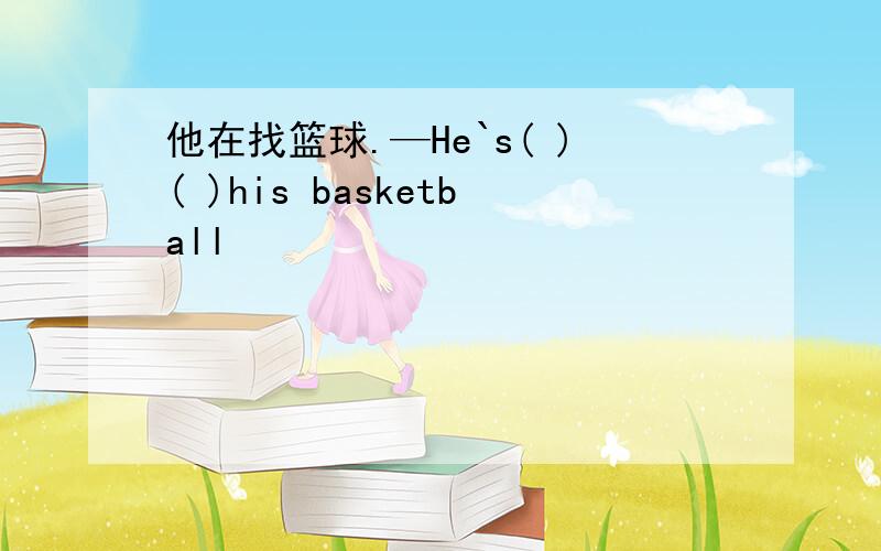 他在找篮球.—He`s( )( )his basketball