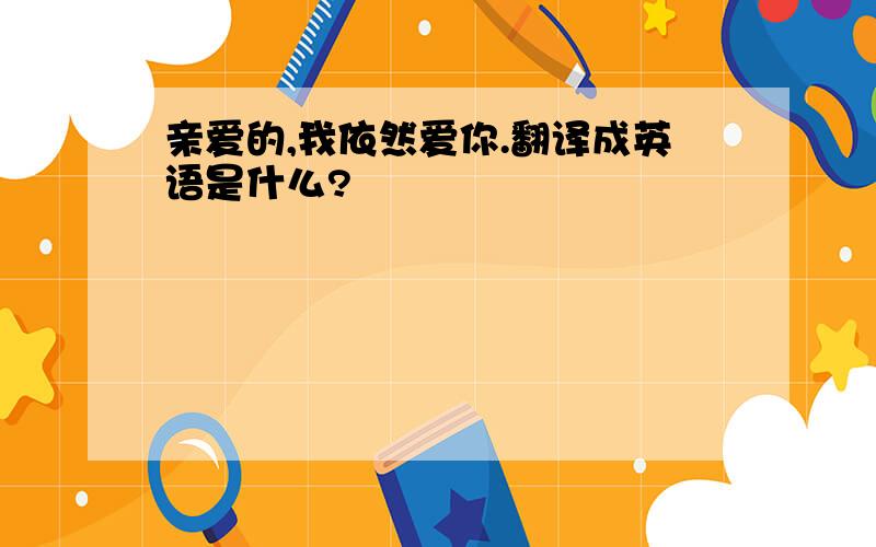 亲爱的,我依然爱你.翻译成英语是什么?