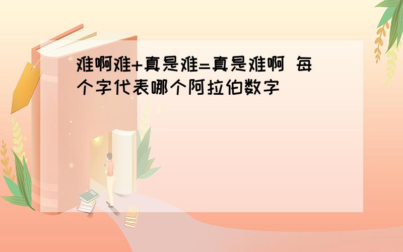 难啊难+真是难=真是难啊 每个字代表哪个阿拉伯数字