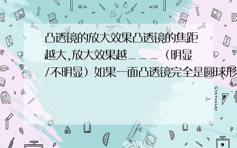 凸透镜的放大效果凸透镜的焦距越大,放大效果越___（明显/不明显）如果一面凸透镜完全是圆球形的,那么能用它放大吗