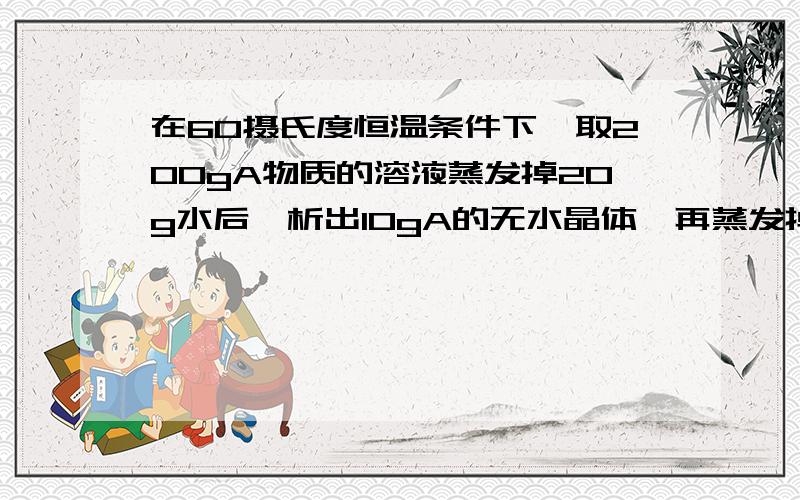 在60摄氏度恒温条件下,取200gA物质的溶液蒸发掉20g水后,析出10gA的无水晶体,再蒸发掉20g水后