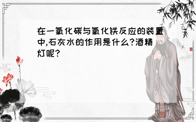 在一氧化碳与氧化铁反应的装置中,石灰水的作用是什么?酒精灯呢?