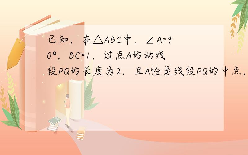 已知，在△ABC中，∠A=90°，BC=1，过点A的动线段PQ的长度为2，且A恰是线段PQ的中点，当线段PQ绕点A任意旋