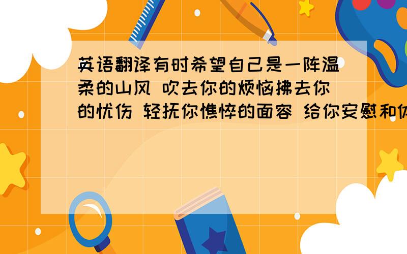 英语翻译有时希望自己是一阵温柔的山风 吹去你的烦恼拂去你的忧伤 轻抚你憔悴的面容 给你安慰和体贴我爱你.颖