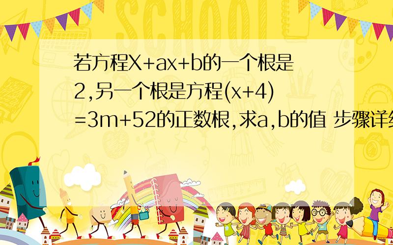 若方程X+ax+b的一个根是2,另一个根是方程(x+4)=3m+52的正数根,求a,b的值 步骤详细