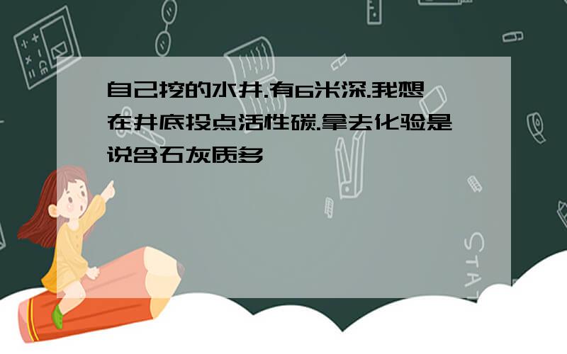 自己挖的水井.有6米深.我想在井底投点活性碳.拿去化验是说含石灰质多