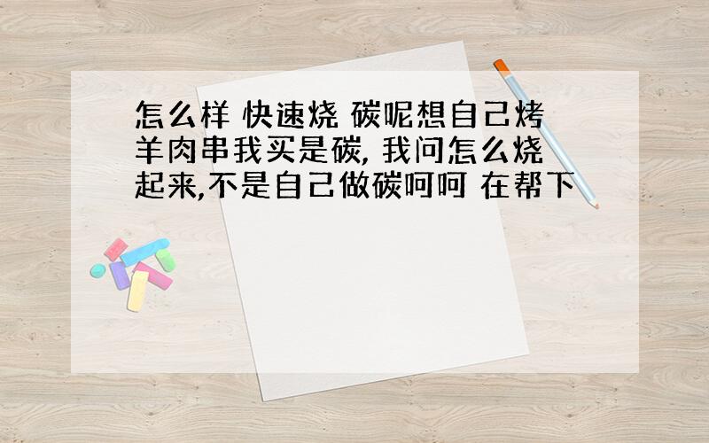 怎么样 快速烧 碳呢想自己烤羊肉串我买是碳, 我问怎么烧起来,不是自己做碳呵呵 在帮下