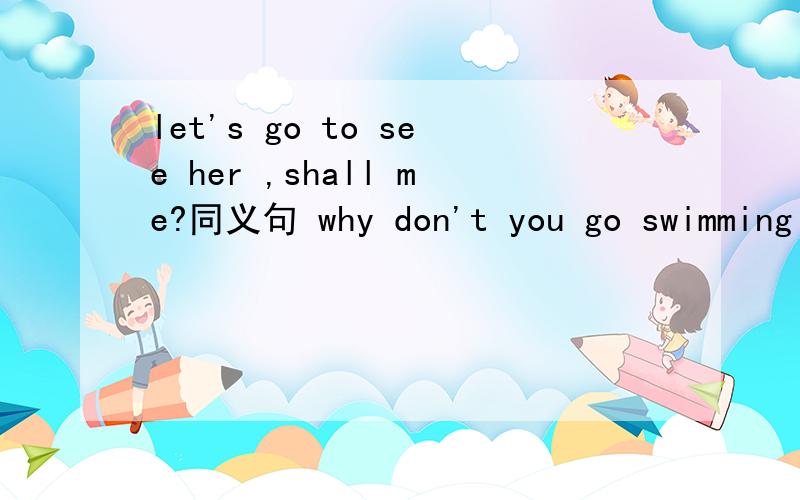 let's go to see her ,shall me?同义句 why don't you go swimming