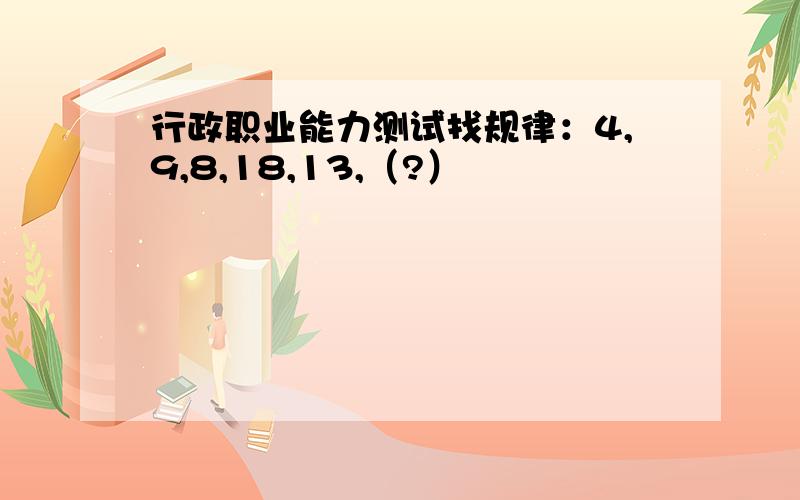 行政职业能力测试找规律：4,9,8,18,13,（?）