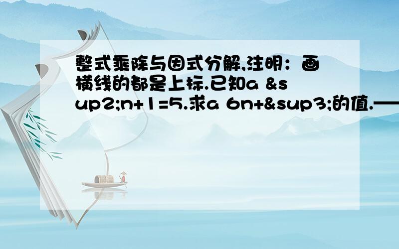 整式乘除与因式分解,注明：画横线的都是上标.已知a ²n+1=5.求a 6n+³的值.—— ——