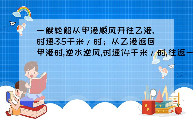 一艘轮船从甲港顺风开往乙港,时速35千米/时；从乙港返回甲港时,逆水逆风,时速14千米/时,往返一次共用17小时.这艘轮