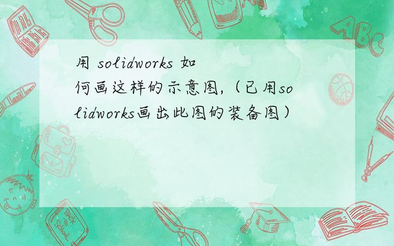 用 solidworks 如何画这样的示意图,（已用solidworks画出此图的装备图）