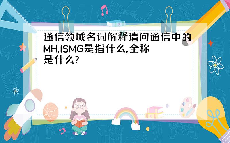 通信领域名词解释请问通信中的MH,ISMG是指什么,全称是什么?