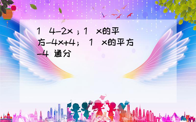 1\4-2x ; 1\x的平方-4x+4； 1\x的平方-4 通分