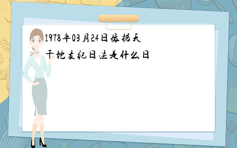 1978年03月24日依据天干地支纪日法是什么日