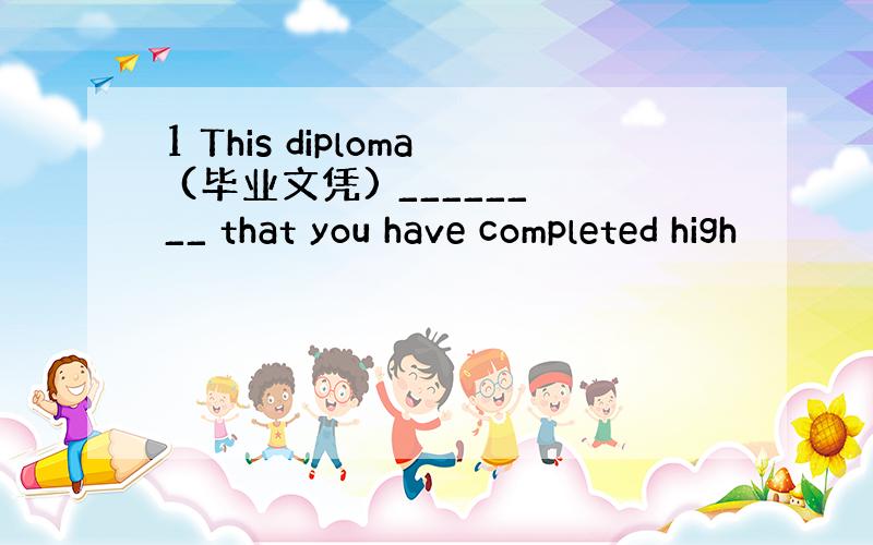 1 This diploma (毕业文凭) ________ that you have completed high