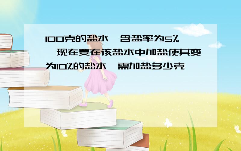 100克的盐水,含盐率为5%,现在要在该盐水中加盐使其变为10%的盐水,需加盐多少克