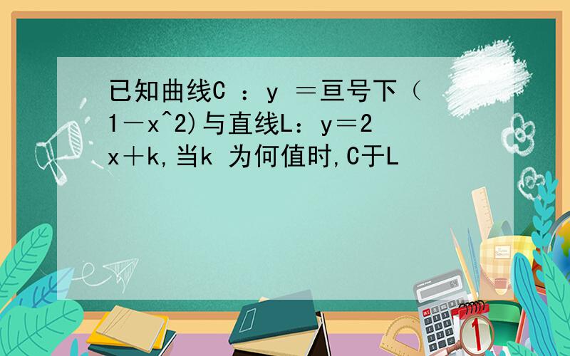 已知曲线C ：y ＝亘号下（1－x^2)与直线L：y＝2x＋k,当k 为何值时,C于L