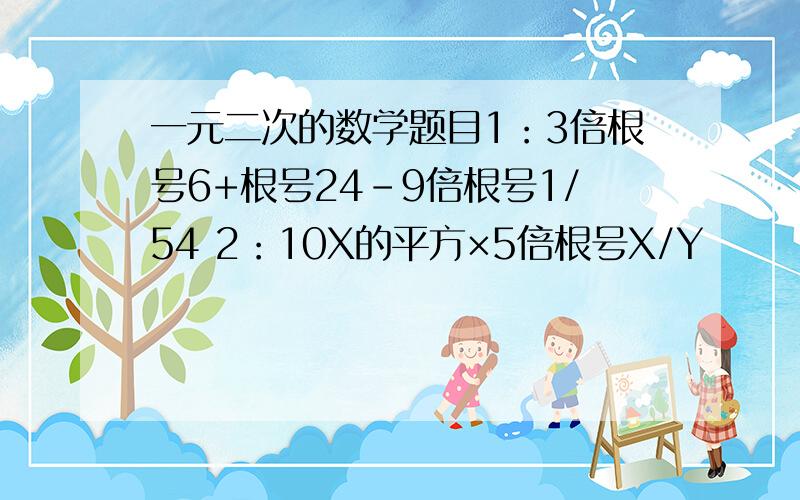 一元二次的数学题目1：3倍根号6+根号24-9倍根号1/54 2：10X的平方×5倍根号X/Y