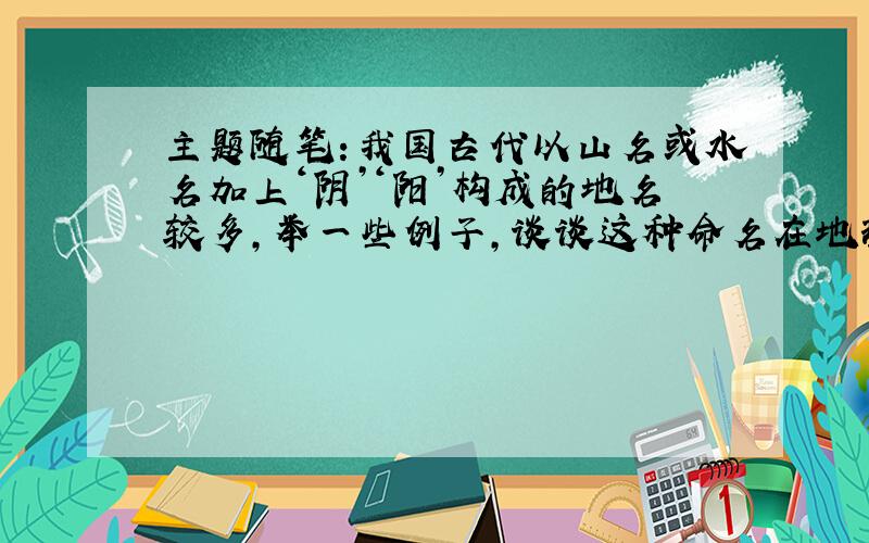 主题随笔：我国古代以山名或水名加上‘阴’‘阳’构成的地名较多,举一些例子,谈谈这种命名在地理位置上