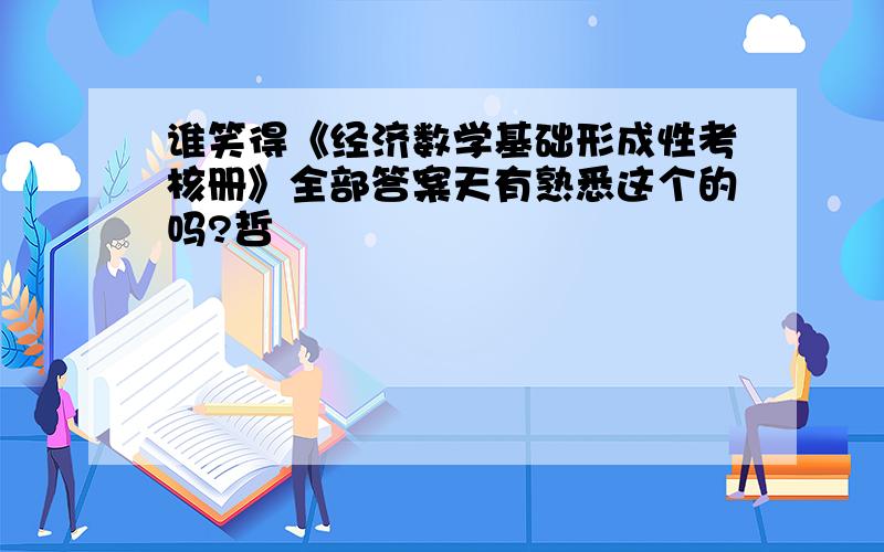 谁笑得《经济数学基础形成性考核册》全部答案天有熟悉这个的吗?哲