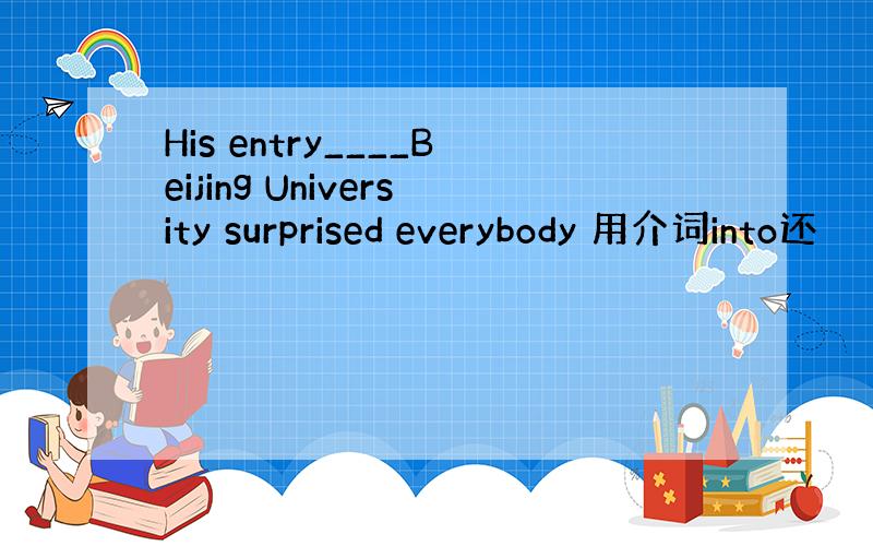 His entry____Beijing University surprised everybody 用介词into还