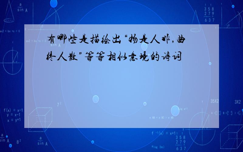 有哪些是描绘出“物是人非,曲终人散”等等相似意境的诗词