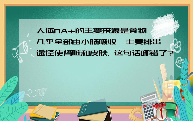 人体NA+的主要来源是食物,几乎全部由小肠吸收,主要排出途径使肾脏和皮肤. 这句话哪错了?