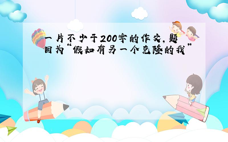 一片不少于200字的作文，题目为“假如有另一个克隆的我”