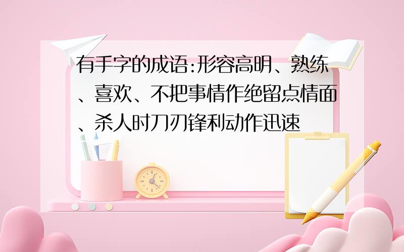 有手字的成语:形容高明、熟练、喜欢、不把事情作绝留点情面、杀人时刀刃锋利动作迅速