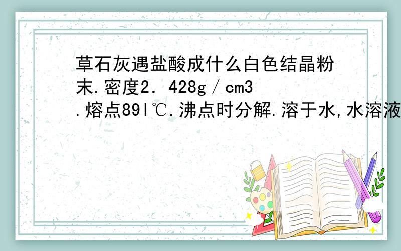 草石灰遇盐酸成什么白色结晶粉末.密度2．428g／cm3.熔点89l℃.沸点时分解.溶于水,水溶液呈碱性,不溶于乙醇、丙