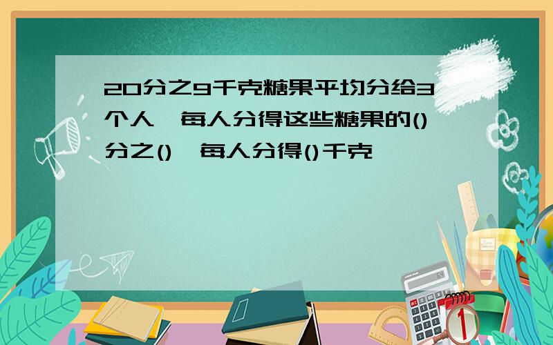 20分之9千克糖果平均分给3个人,每人分得这些糖果的()分之(),每人分得()千克