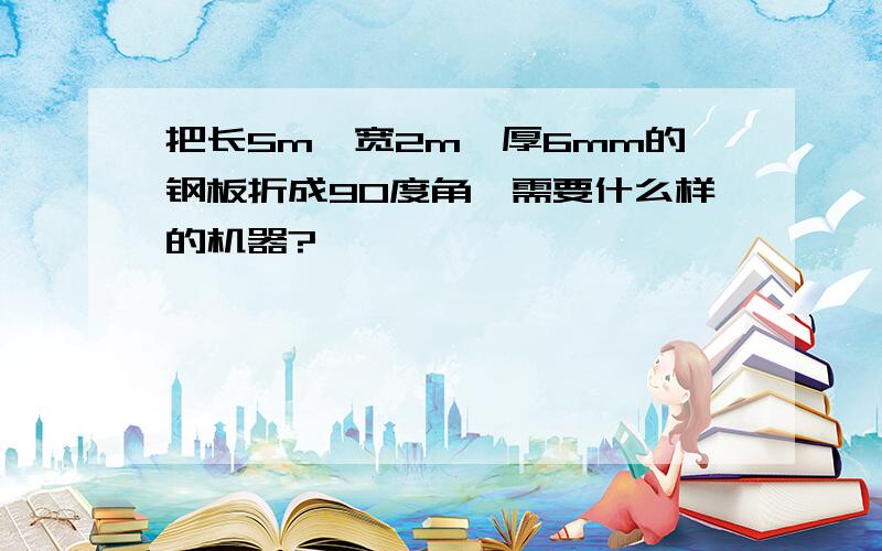 把长5m,宽2m,厚6mm的钢板折成90度角,需要什么样的机器?