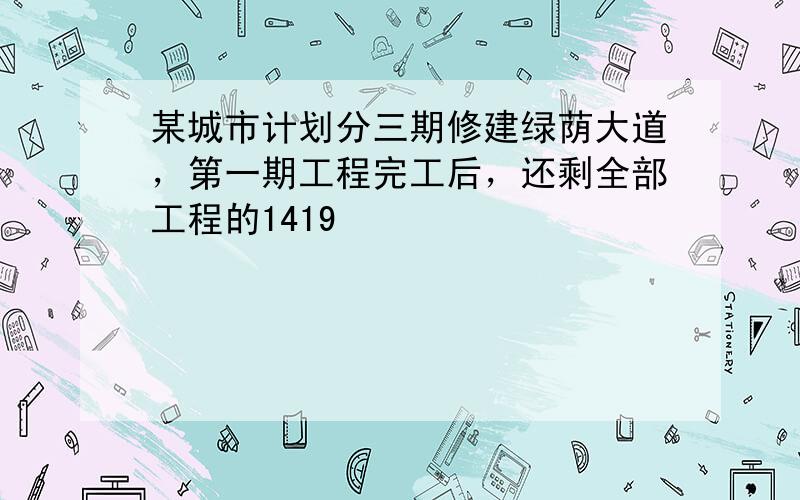 某城市计划分三期修建绿荫大道，第一期工程完工后，还剩全部工程的1419