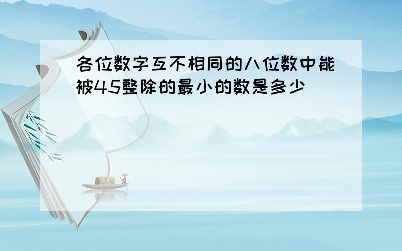 各位数字互不相同的八位数中能被45整除的最小的数是多少