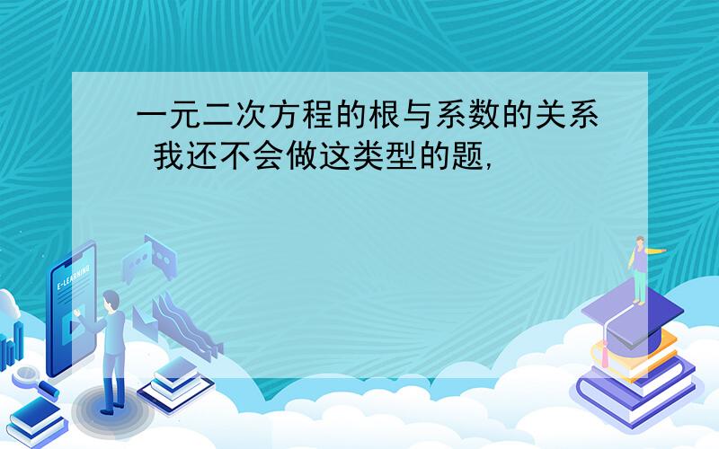 一元二次方程的根与系数的关系 我还不会做这类型的题,